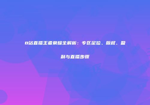 B站直播王者荣耀全解析：专区定位、版权、盈利与直播步骤