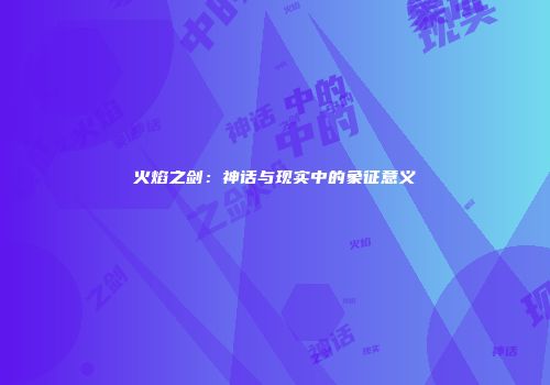 火焰之剑：神话与现实中的象征意义