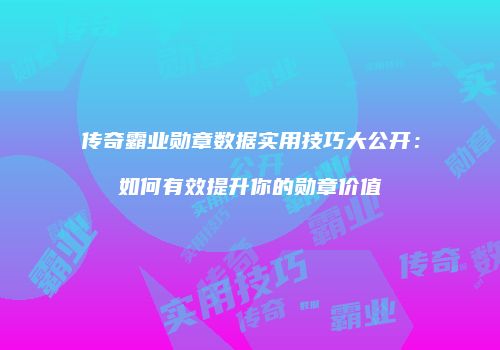 传奇霸业勋章数据实用技巧大公开：如何有效提升你的勋章价值