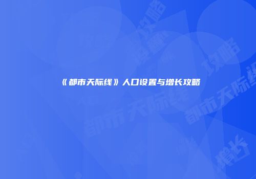《都市天际线》人口设置与增长攻略