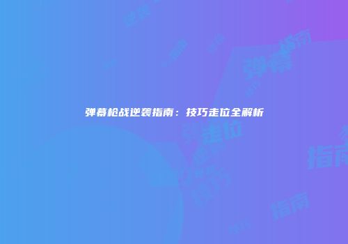 弹幕枪战逆袭指南：技巧走位全解析