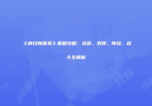 《横扫魏蜀吴》策略攻略：资源、武将、阵容、战斗全解析
