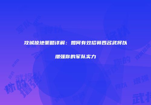 攻城掠地策略详解：如何有效招募四名武将以增强你的军队实力