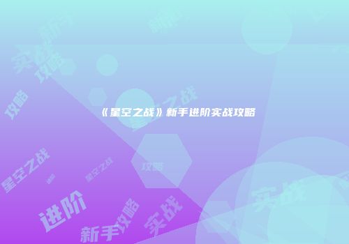 《星空之战》新手进阶实战攻略