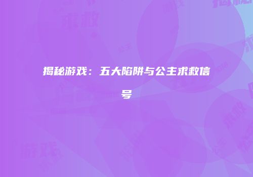揭秘游戏：五大陷阱与公主求救信号