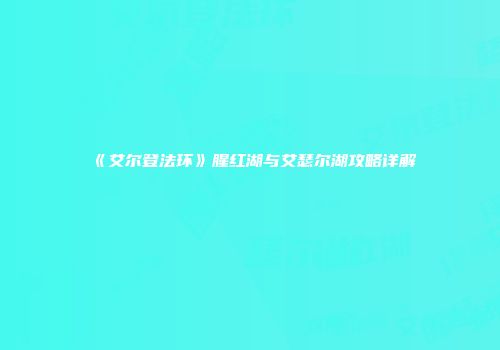 《艾尔登法环》腥红湖与艾瑟尔湖攻略详解
