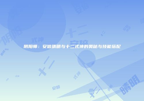 阴阳师：安倍晴明与十二式神的奥秘与技能搭配