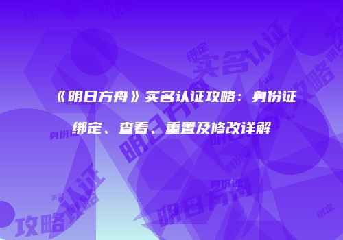 《明日方舟》实名认证攻略：身份证绑定、查看、重置及修改详解