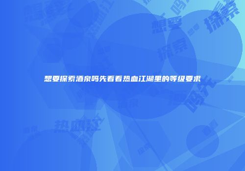 想要探索酒泉吗先看看热血江湖里的等级要求