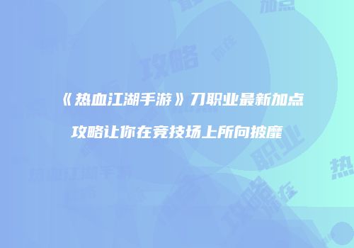 《热血江湖手游》刀职业最新加点攻略让你在竞技场上所向披靡