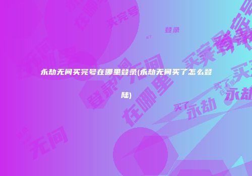 永劫无间买完号在哪里登录(永劫无间买了怎么登陆)