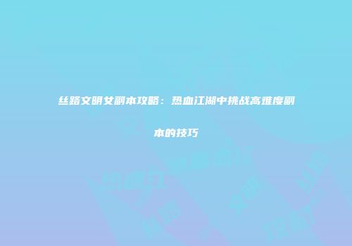 丝路文明女副本攻略：热血江湖中挑战高难度副本的技巧