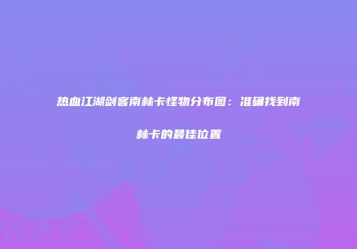 热血江湖剑客南林卡怪物分布图：准确找到南林卡的最佳位置