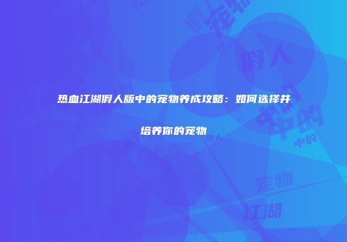 热血江湖假人版中的宠物养成攻略：如何选择并培养你的宠物