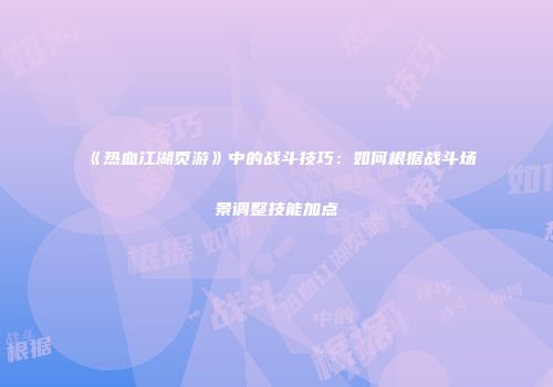 《热血江湖页游》中的战斗技巧：如何根据战斗场景调整技能加点