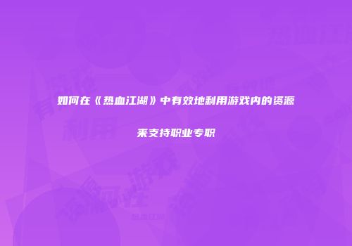 如何在《热血江湖》中有效地利用游戏内的资源来支持职业专职