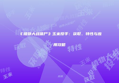 《植物大战僵尸》玉米投手：获取、特性与应用攻略