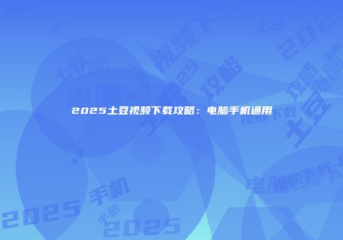 2025土豆视频下载攻略：电脑手机通用