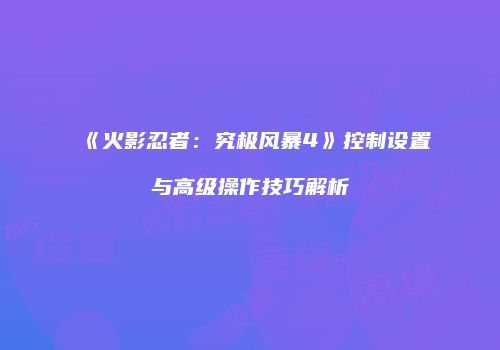 《火影忍者：究极风暴4》控制设置与高级操作技巧解析