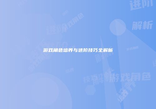 游戏角色培养与进阶技巧全解析