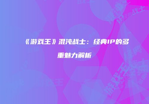 《游戏王》混沌战士：经典IP的多重魅力解析