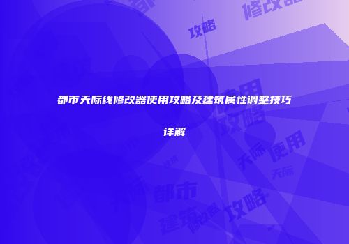 都市天际线修改器使用攻略及建筑属性调整技巧详解