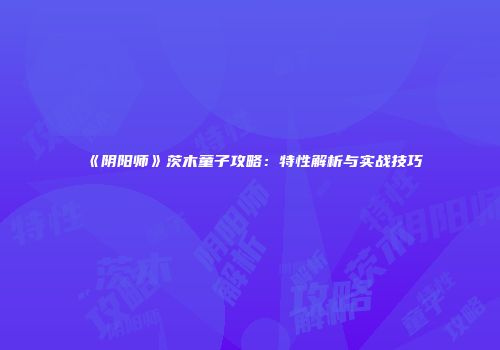 《阴阳师》茨木童子攻略：特性解析与实战技巧