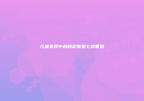 儿童游戏中的柯尼斯堡七桥智慧