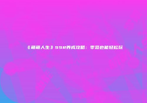 《萌萌人生》SSR养成攻略：零氪也能轻松玩