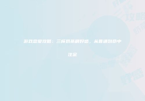 游戏恋爱攻略：三杯奶茶刷好感，从普通到命中注定