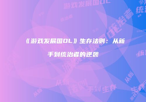 《游戏发展国OL》生存法则：从新手到统治者的逆袭