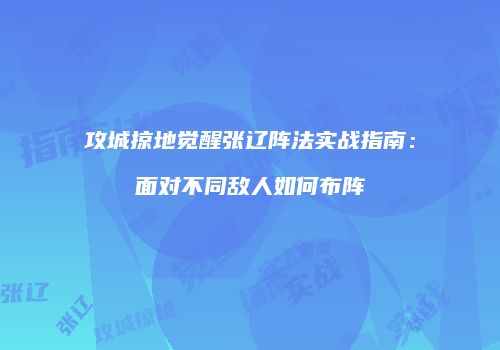 攻城掠地觉醒张辽阵法实战指南：面对不同敌人如何布阵