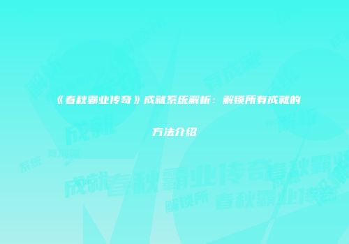 《春秋霸业传奇》成就系统解析：解锁所有成就的方法介绍