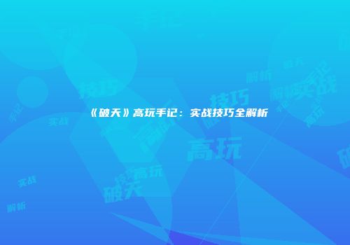 《破天》高玩手记：实战技巧全解析