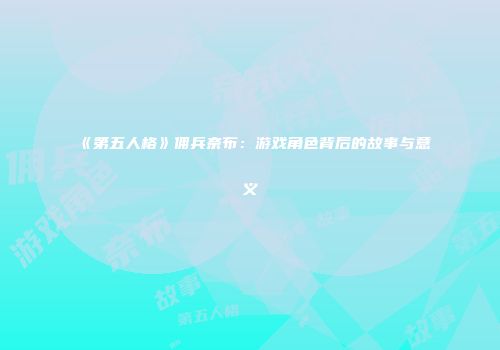 《第五人格》佣兵奈布：游戏角色背后的故事与意义