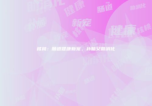 核桃：肠道健康新宠，补脑又助消化