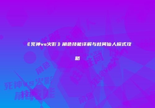 《死神vs火影》角色技能详解与柱间仙人模式攻略