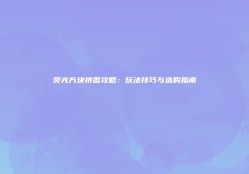 荧光方块拼图攻略：玩法技巧与选购指南