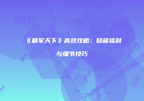 《萌军天下》高效攻略：隐藏福利与细节技巧