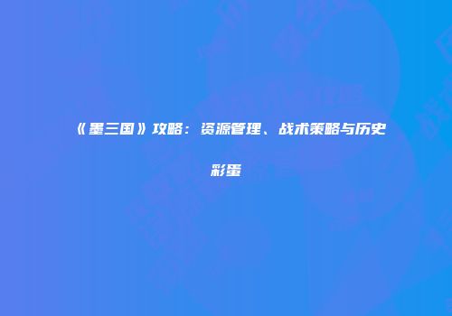 《墨三国》攻略：资源管理、战术策略与历史彩蛋