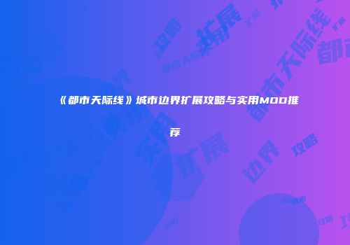 《都市天际线》城市边界扩展攻略与实用MOD推荐