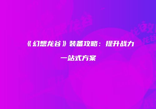 《幻想龙谷》装备攻略：提升战力一站式方案