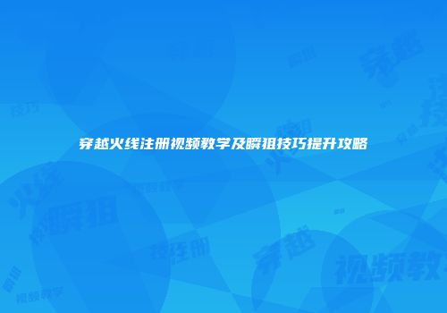 穿越火线注册视频教学及瞬狙技巧提升攻略