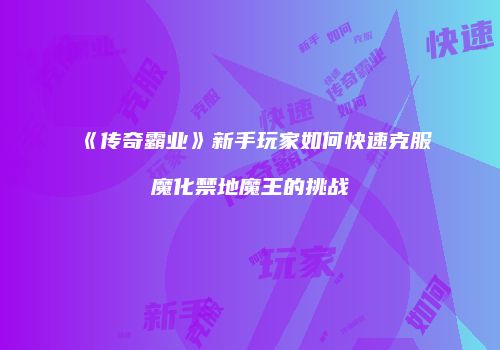 《传奇霸业》新手玩家如何快速克服魔化禁地魔王的挑战