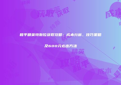 和平精英特斯拉获取攻略：成本分析、技巧策略及600元必出方法