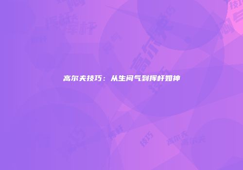 高尔夫技巧：从生闷气到挥杆如神