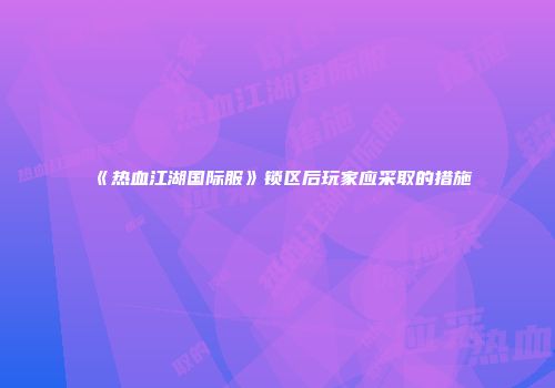 《热血江湖国际服》锁区后玩家应采取的措施