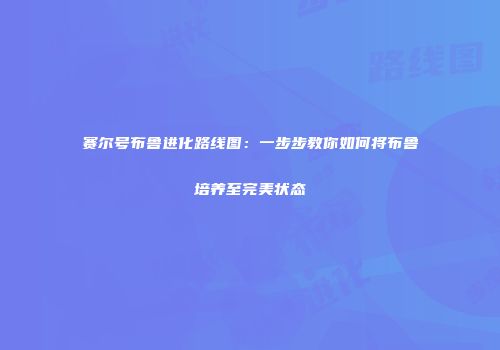 赛尔号布鲁进化路线图：一步步教你如何将布鲁培养至完美状态