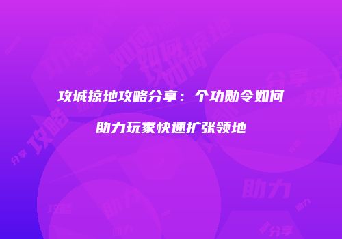 攻城掠地攻略分享：个功勋令如何助力玩家快速扩张领地