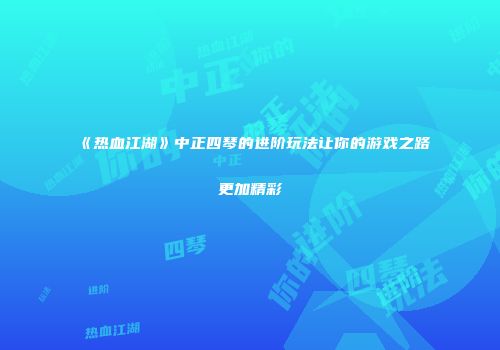 《热血江湖》中正四琴的进阶玩法让你的游戏之路更加精彩